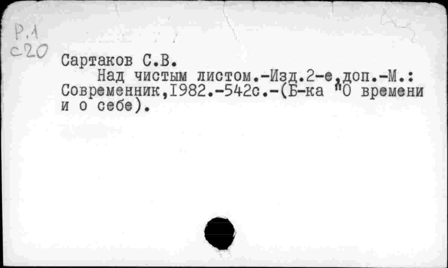 ﻿Сартаков С.В.
Над чистым листом.-Изд.2-е,доп.-М.: Современник,1982.-542с.-(Б-ка "О времени и о себе).